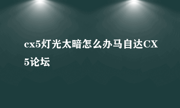 cx5灯光太暗怎么办马自达CX5论坛