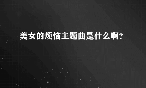 美女的烦恼主题曲是什么啊？