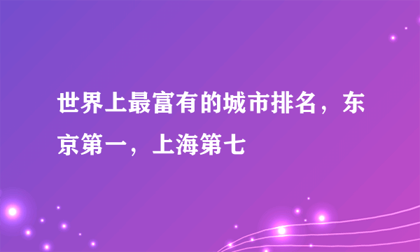 世界上最富有的城市排名，东京第一，上海第七