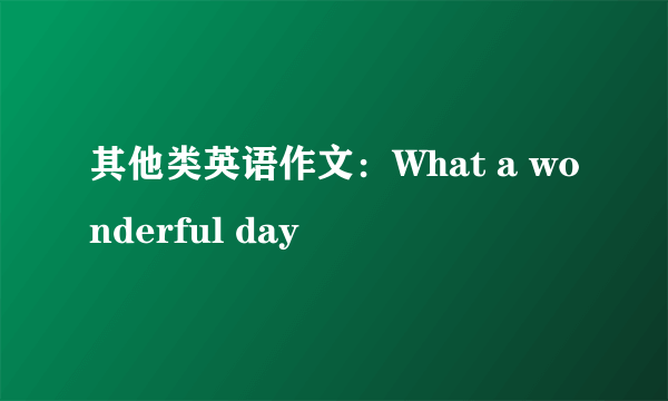 其他类英语作文：What a wonderful day