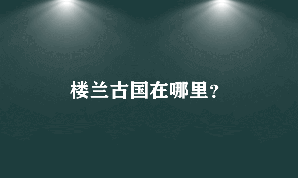 楼兰古国在哪里？