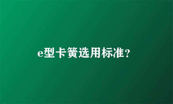e型卡簧选用标准？