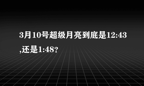 3月10号超级月亮到底是12:43,还是1:48？
