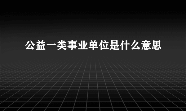 公益一类事业单位是什么意思