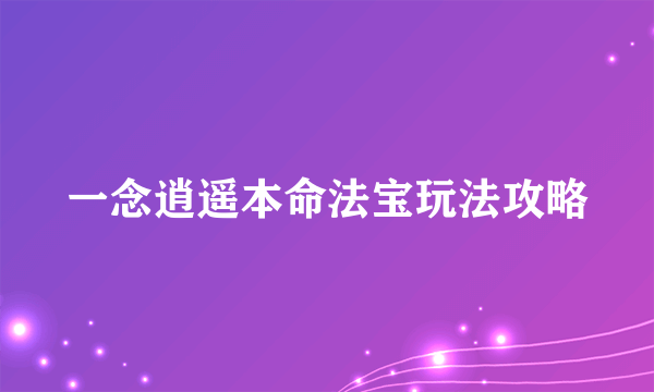 一念逍遥本命法宝玩法攻略