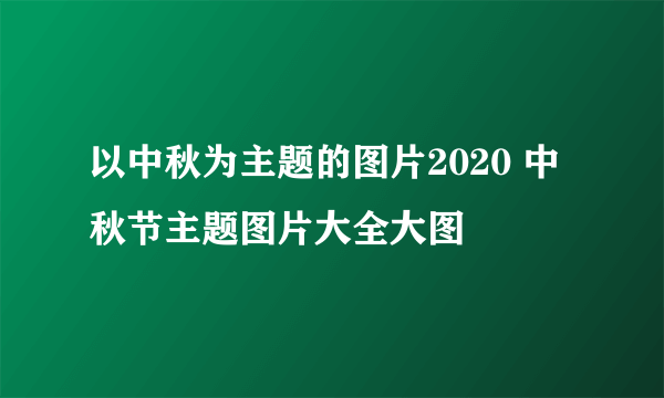 以中秋为主题的图片2020 中秋节主题图片大全大图