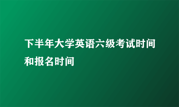 下半年大学英语六级考试时间和报名时间
