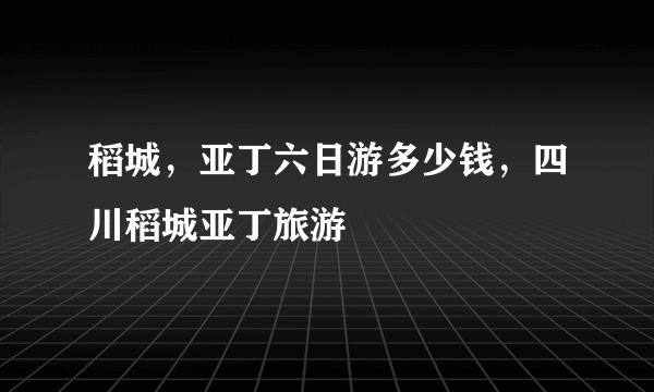 稻城，亚丁六日游多少钱，四川稻城亚丁旅游