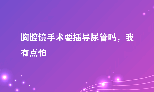 胸腔镜手术要插导尿管吗，我有点怕