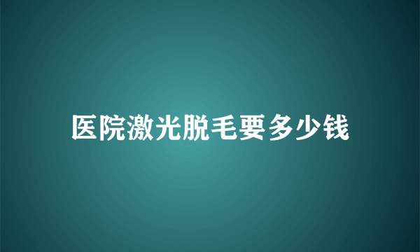 医院激光脱毛要多少钱