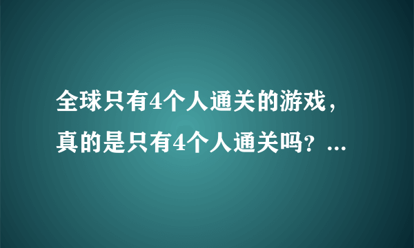 全球只有4个人通关的游戏，真的是只有4个人通关吗？请说明理由