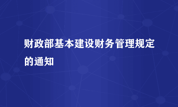 财政部基本建设财务管理规定的通知