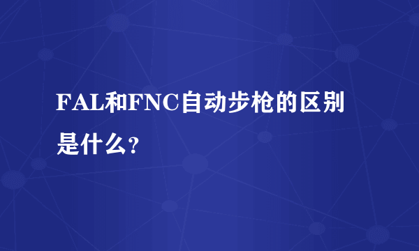 FAL和FNC自动步枪的区别是什么？