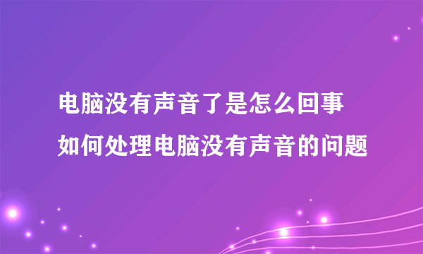 电脑没有声音了是怎么回事 如何处理电脑没有声音的问题