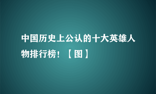 中国历史上公认的十大英雄人物排行榜！【图】