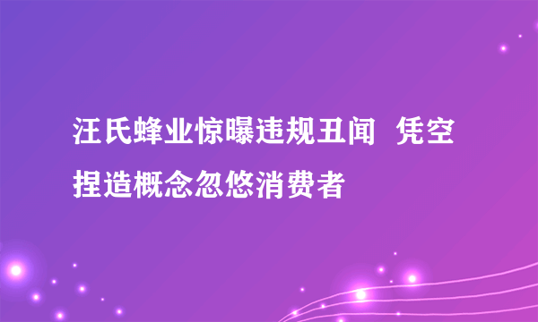 汪氏蜂业惊曝违规丑闻  凭空捏造概念忽悠消费者