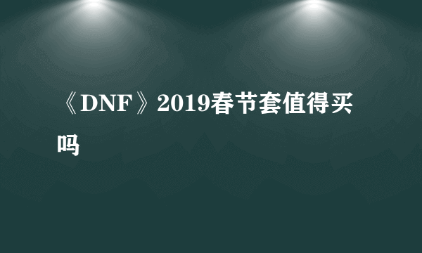 《DNF》2019春节套值得买吗