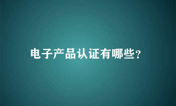 电子产品认证有哪些？
