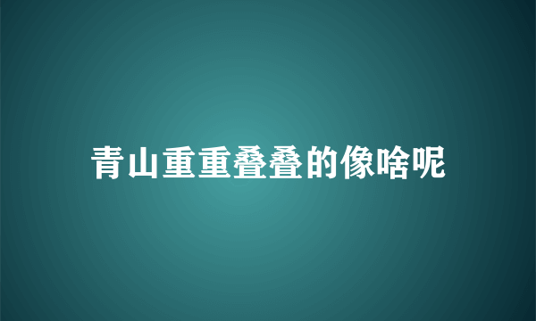 青山重重叠叠的像啥呢