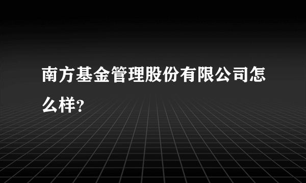 南方基金管理股份有限公司怎么样？