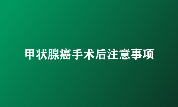 甲状腺癌手术后注意事项