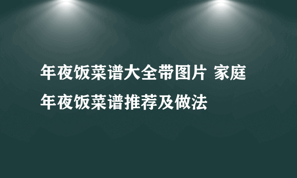 年夜饭菜谱大全带图片 家庭年夜饭菜谱推荐及做法