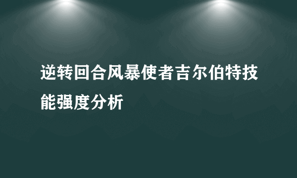 逆转回合风暴使者吉尔伯特技能强度分析