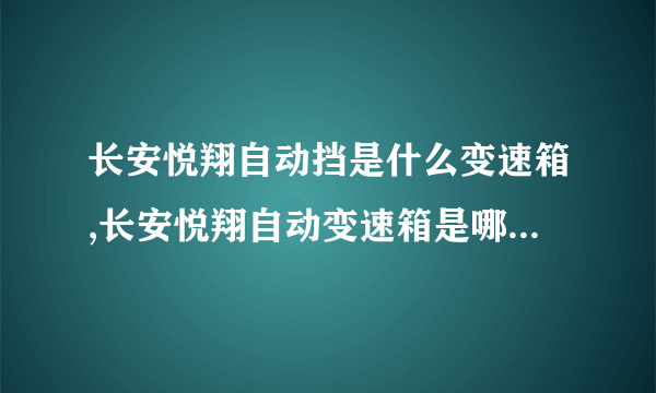 长安悦翔自动挡是什么变速箱,长安悦翔自动变速箱是哪个牌子的