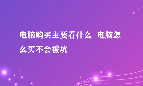 电脑购买主要看什么  电脑怎么买不会被坑
