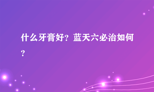 什么牙膏好？蓝天六必治如何？