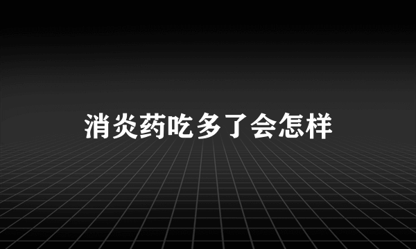 消炎药吃多了会怎样