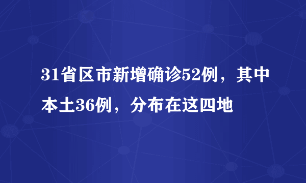 31省区市新增确诊52例，其中本土36例，分布在这四地