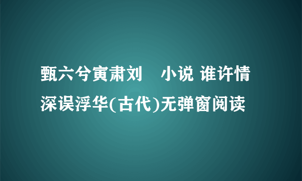 甄六兮寅肃刘玥小说 谁许情深误浮华(古代)无弹窗阅读