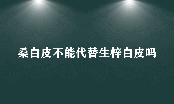 桑白皮不能代替生梓白皮吗