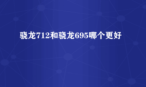 骁龙712和骁龙695哪个更好