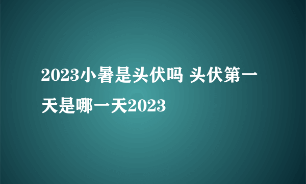 2023小暑是头伏吗 头伏第一天是哪一天2023