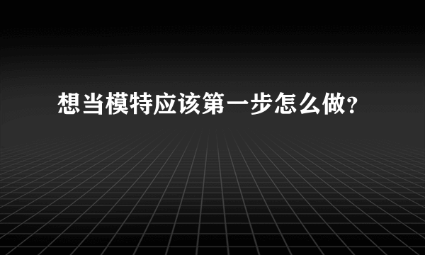 想当模特应该第一步怎么做？