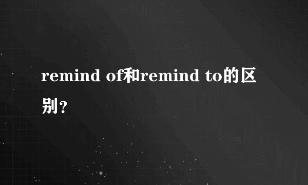 remind of和remind to的区别？