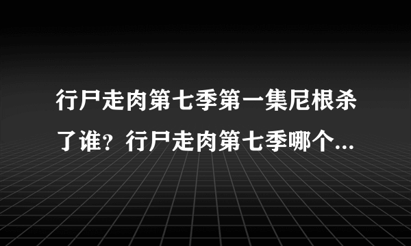 行尸走肉第七季第一集尼根杀了谁？行尸走肉第七季哪个主角死了