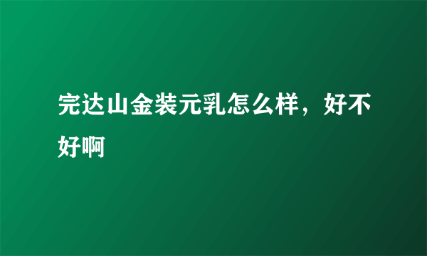 完达山金装元乳怎么样，好不好啊