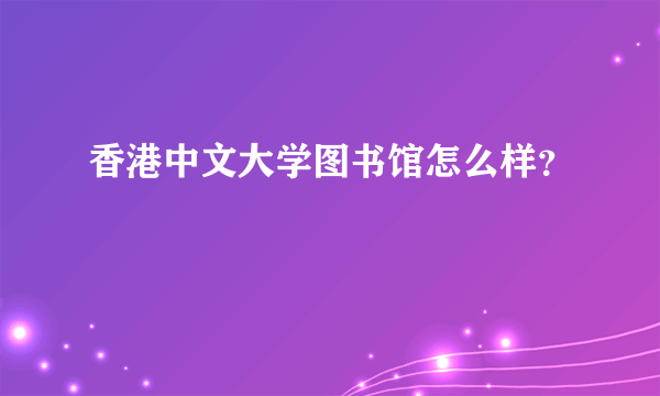 香港中文大学图书馆怎么样？