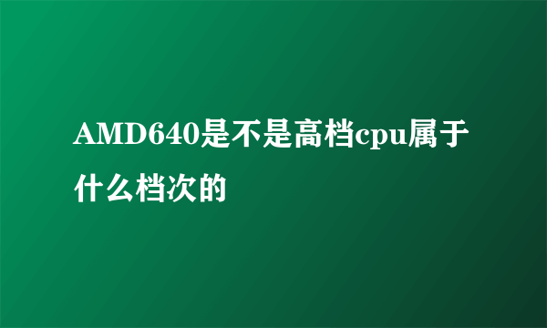 AMD640是不是高档cpu属于什么档次的