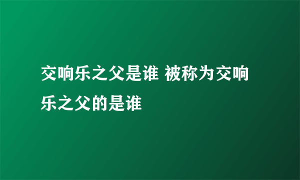 交响乐之父是谁 被称为交响乐之父的是谁