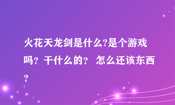 火花天龙剑是什么?是个游戏吗？干什么的？ 怎么还该东西？