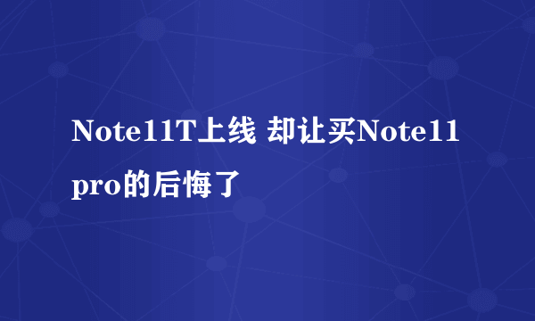 Note11T上线 却让买Note11pro的后悔了