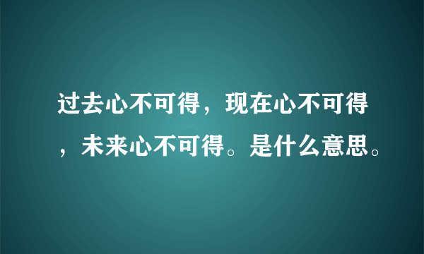 过去心不可得，现在心不可得，未来心不可得。是什么意思。