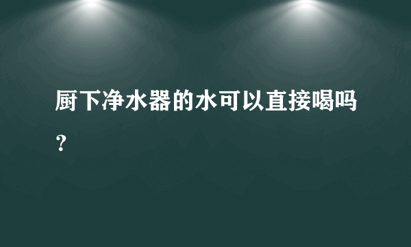 厨下净水器的水可以直接喝吗？