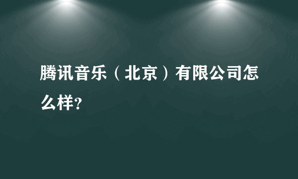 腾讯音乐（北京）有限公司怎么样？