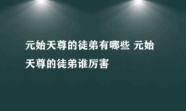 元始天尊的徒弟有哪些 元始天尊的徒弟谁厉害