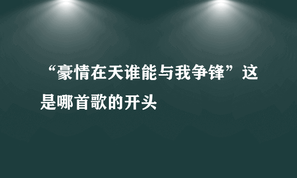 “豪情在天谁能与我争锋”这是哪首歌的开头